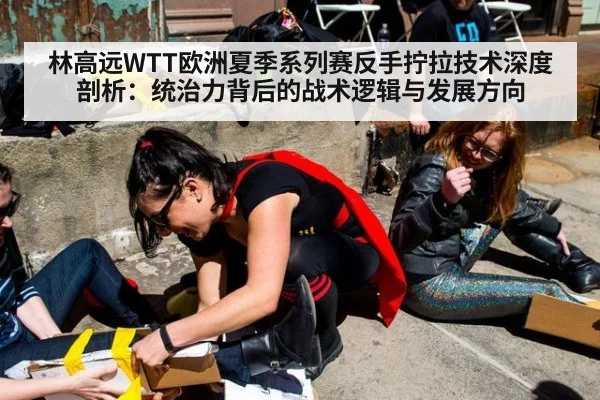 林高远WTT欧洲夏季系列赛反手拧拉技术深度剖析：统治力背后的战术逻辑与发展方向