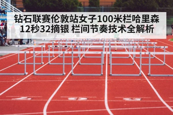 钻石联赛伦敦站女子100米栏哈里森12秒32摘银 栏间节奏技术全解析