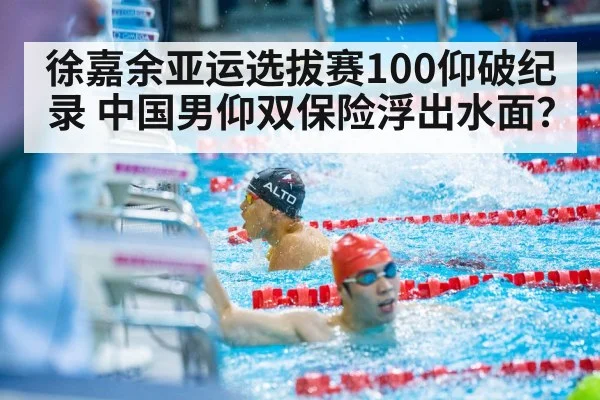 徐嘉余亚运选拔赛100仰破纪录 中国男仰双保险浮出水面？