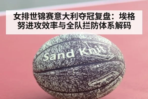 女排世锦赛意大利夺冠复盘：埃格努进攻效率与全队拦防体系解码