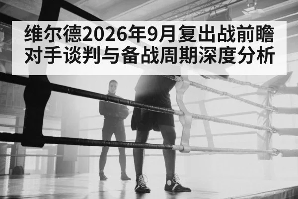 维尔德2026年9月复出战前瞻 对手谈判与备战周期深度分析