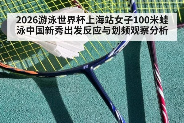 2026游泳世界杯上海站女子100米蛙泳中国新秀出发反应与划频观察分析