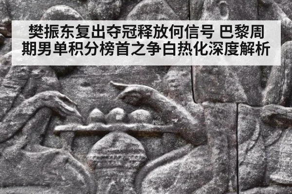 樊振东复出夺冠释放何信号 巴黎周期男单积分榜首之争白热化深度解析