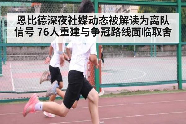 恩比德深夜社媒动态被解读为离队信号 76人重建与争冠路线面临取舍