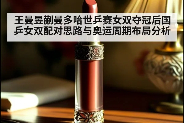 王曼昱蒯曼多哈世乒赛女双夺冠后国乒女双配对思路与奥运周期布局分析